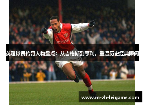 英超球员传奇人物盘点:从吉格斯到亨利,重温历史经典瞬间 英超球员传奇人物盘点:从吉格斯到亨利,重温历史经典瞬间