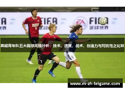 英超青年队五大踢球风格分析:技术、速度、战术、创造力与对抗性之比较 英超青年队五大踢球风格分析:技术、速度、战术、创造力与对抗性之比较