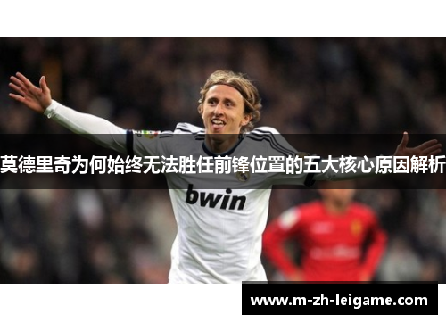 莫德里奇为何始终无法胜任前锋位置的五大核心原因解析 莫德里奇为何始终无法胜任前锋位置的五大核心原因解析