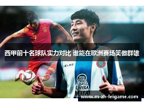 西甲前十名球队实力对比 谁能在欧洲赛场笑傲群雄 西甲前十名球队实力对比 谁能在欧洲赛场笑傲群雄