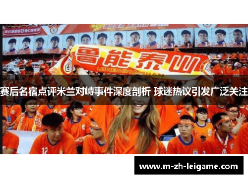 赛后名宿点评米兰对峙事件深度剖析 球迷热议引发广泛关注 赛后名宿点评米兰对峙事件深度剖析 球迷热议引发广泛关注