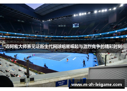 迈阿密大师赛见证新生代网球明星崛起与激烈竞争的精彩时刻