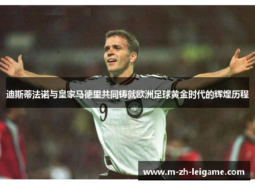 迪斯蒂法诺与皇家马德里共同铸就欧洲足球黄金时代的辉煌历程 迪斯蒂法诺与皇家马德里共同铸就欧洲足球黄金时代的辉煌历程
