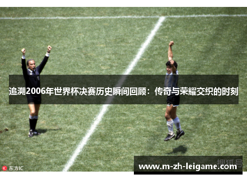 追溯2006年世界杯决赛历史瞬间回顾：传奇与荣耀交织的时刻