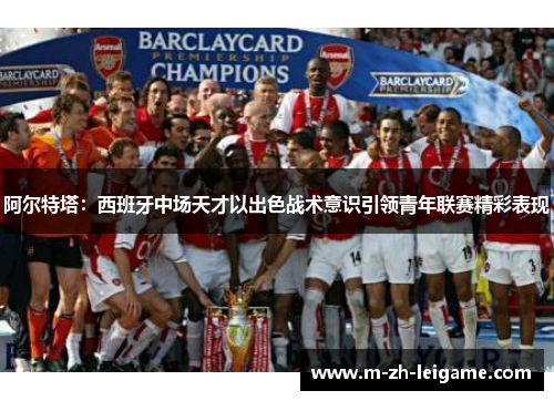 阿尔特塔:西班牙中场天才以出色战术意识引领青年联赛精彩表现 阿尔特塔:西班牙中场天才以出色战术意识引领青年联赛精彩表现