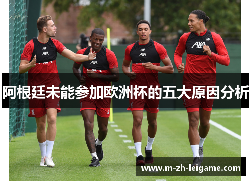 阿根廷未能参加欧洲杯的五大原因分析 阿根廷未能参加欧洲杯的五大原因分析