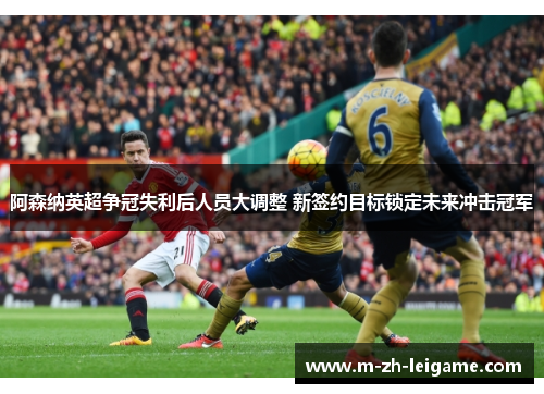 阿森纳英超争冠失利后人员大调整 新签约目标锁定未来冲击冠军 阿森纳英超争冠失利后人员大调整 新签约目标锁定未来冲击冠军