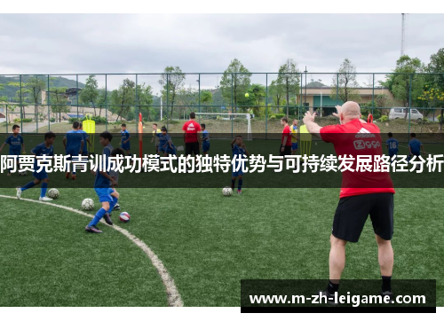 阿贾克斯青训成功模式的独特优势与可持续发展路径分析 阿贾克斯青训成功模式的独特优势与可持续发展路径分析