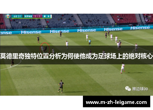 莫德里奇独特位置分析为何使他成为足球场上的绝对核心 莫德里奇独特位置分析为何使他成为足球场上的绝对核心