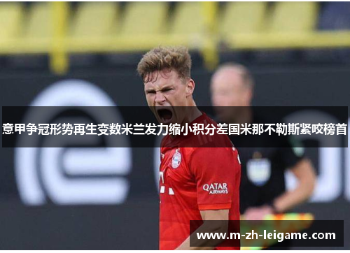 意甲争冠形势再生变数米兰发力缩小积分差国米那不勒斯紧咬榜首 意甲争冠形势再生变数米兰发力缩小积分差国米那不勒斯紧咬榜首