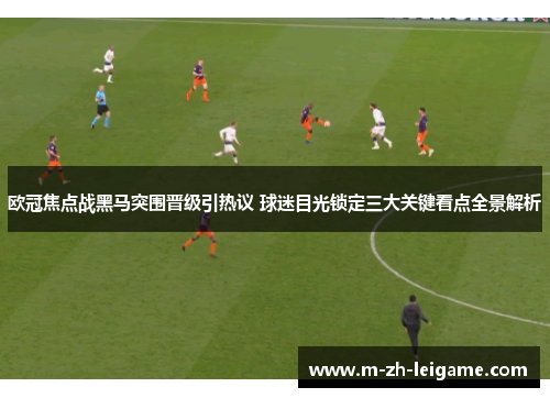 欧冠焦点战黑马突围晋级引热议 球迷目光锁定三大关键看点全景解析 欧冠焦点战黑马突围晋级引热议 球迷目光锁定三大关键看点全景解析