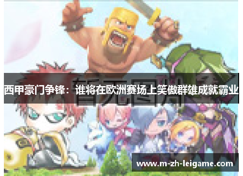 西甲豪门争锋:谁将在欧洲赛场上笑傲群雄成就霸业 西甲豪门争锋:谁将在欧洲赛场上笑傲群雄成就霸业