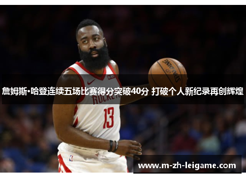 詹姆斯·哈登连续五场比赛得分突破40分 打破个人新纪录再创辉煌 詹姆斯·哈登连续五场比赛得分突破40分 打破个人新纪录再创辉煌