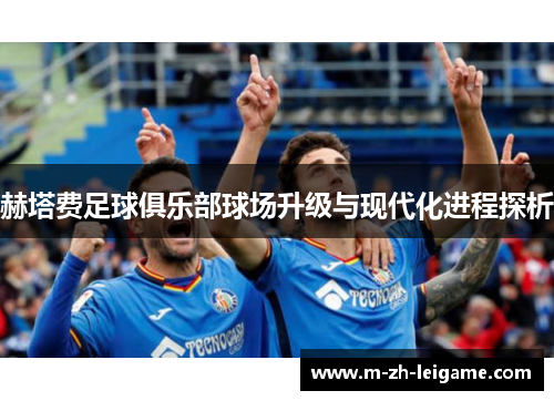 赫塔费足球俱乐部球场升级与现代化进程探析 赫塔费足球俱乐部球场升级与现代化进程探析