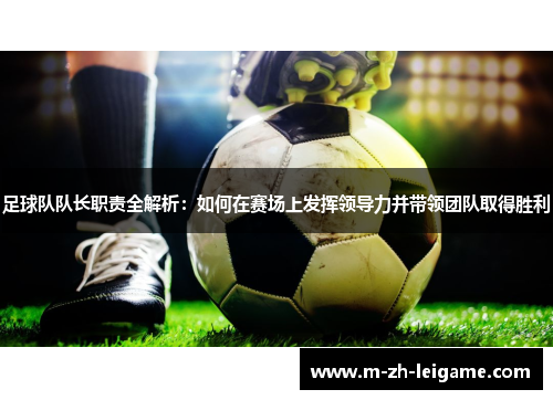 足球队队长职责全解析:如何在赛场上发挥领导力并带领团队取得胜利 足球队队长职责全解析:如何在赛场上发挥领导力并带领团队取得胜利