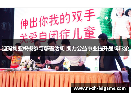 迪玛利亚积极参与慈善活动 助力公益事业提升品牌形象 迪玛利亚积极参与慈善活动 助力公益事业提升品牌形象