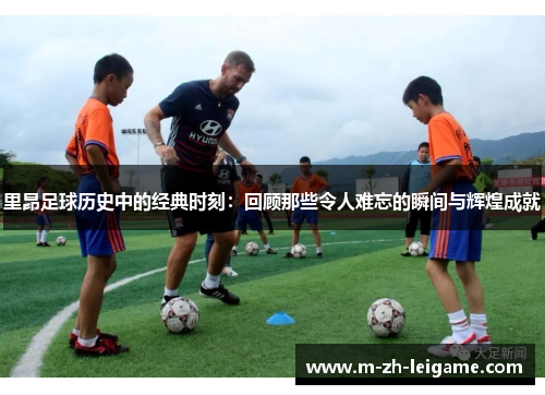 里昂足球历史中的经典时刻:回顾那些令人难忘的瞬间与辉煌成就 里昂足球历史中的经典时刻:回顾那些令人难忘的瞬间与辉煌成就