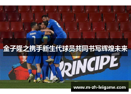 金子隆之携手新生代球员共同书写辉煌未来 金子隆之携手新生代球员共同书写辉煌未来