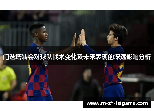 门迭塔转会对球队战术变化及未来表现的深远影响分析 门迭塔转会对球队战术变化及未来表现的深远影响分析