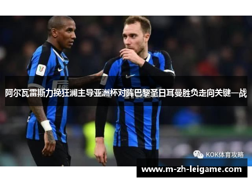 阿尔瓦雷斯力挽狂澜主导亚洲杯对阵巴黎圣日耳曼胜负走向关键一战 阿尔瓦雷斯力挽狂澜主导亚洲杯对阵巴黎圣日耳曼胜负走向关键一战