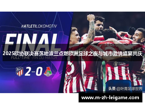 2025欧协联决赛落地波兰点燃欧洲足球之夜与城市激情盛宴共庆 2025欧协联决赛落地波兰点燃欧洲足球之夜与城市激情盛宴共庆