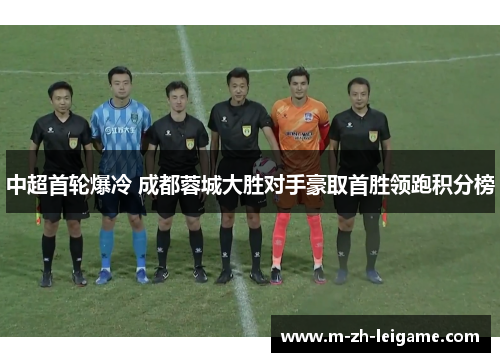 中超首轮爆冷 成都蓉城大胜对手豪取首胜领跑积分榜 中超首轮爆冷 成都蓉城大胜对手豪取首胜领跑积分榜