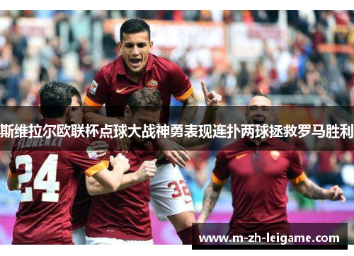 斯维拉尔欧联杯点球大战神勇表现连扑两球拯救罗马胜利