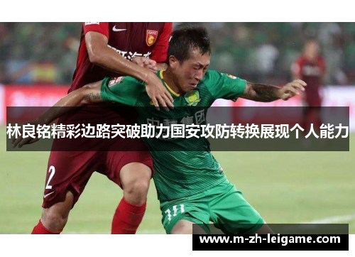 林良铭精彩边路突破助力国安攻防转换展现个人能力