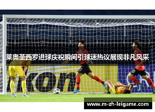 莱奥圣西罗进球庆祝瞬间引球迷热议展现非凡风采