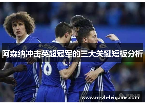 阿森纳冲击英超冠军的三大关键短板分析