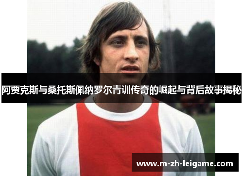 阿贾克斯与桑托斯佩纳罗尔青训传奇的崛起与背后故事揭秘