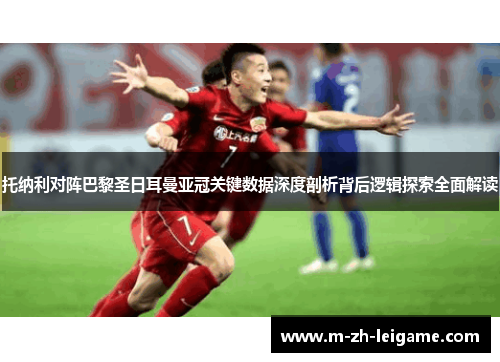 托纳利对阵巴黎圣日耳曼亚冠关键数据深度剖析背后逻辑探索全面解读 托纳利对阵巴黎圣日耳曼亚冠关键数据深度剖析背后逻辑探索全面解读