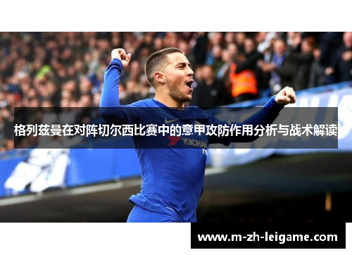 格列兹曼在对阵切尔西比赛中的意甲攻防作用分析与战术解读