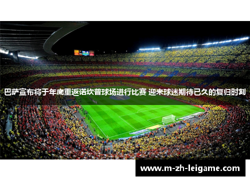 巴萨宣布将于年底重返诺坎普球场进行比赛 迎来球迷期待已久的复归时刻