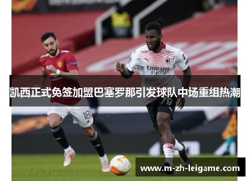 凯西正式免签加盟巴塞罗那引发球队中场重组热潮 凯西正式免签加盟巴塞罗那引发球队中场重组热潮
