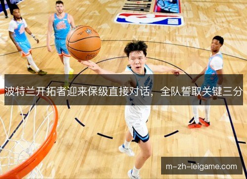 波特兰开拓者迎来保级直接对话，全队誓取关键三分
