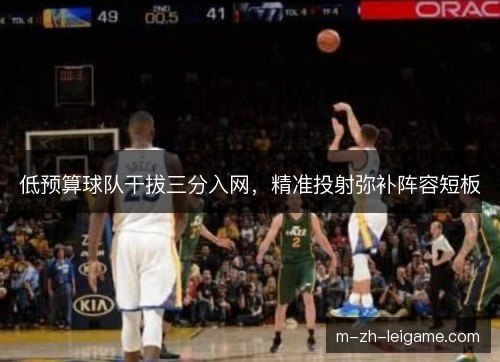 低预算球队干拔三分入网，精准投射弥补阵容短板